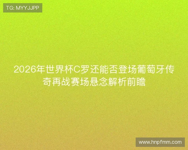 2026年世界杯C罗还能否登场葡萄牙传奇再战赛场悬念解析前瞻